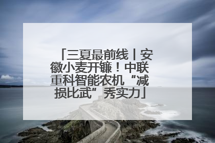 三夏最前线丨安徽小麦开镰！中联重科智能农机“减损比武”秀实力