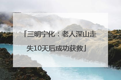 三明宁化：老人深山走失10天后成功获救