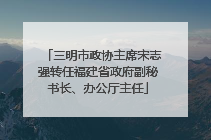 三明市政协主席宋志强转任福建省政府副秘书长、办公厅主任