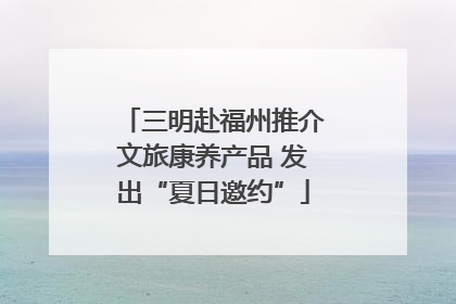 三明赴福州推介文旅康养产品 发出“夏日邀约”