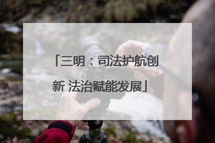 三明：司法护航创新 法治赋能发展