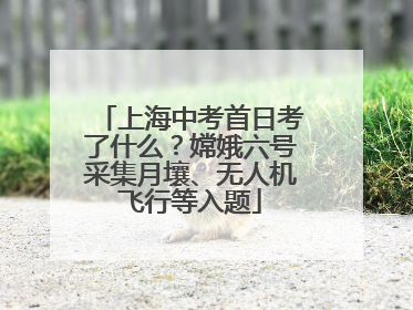 上海中考首日考了什么？嫦娥六号采集月壤、无人机飞行等入题
