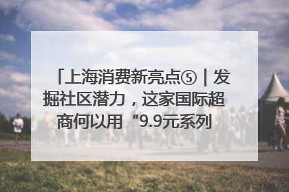上海消费新亮点⑤｜发掘社区潜力，这家国际超商何以用“9.9元系列”撬动本土市场？