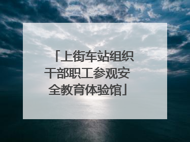 上街车站组织干部职工参观安全教育体验馆
