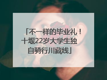 不一样的毕业礼！十堰22岁大学生独自骑行川藏线
