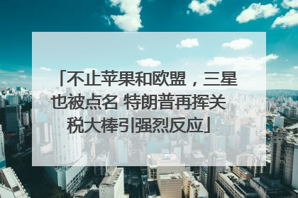 不止苹果和欧盟，三星也被点名 特朗普再挥关税大棒引强烈反应
