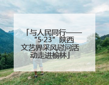 与人民同行——“5·23”陕西文艺界采风慰问活动走进榆林