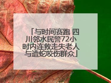 与时间赛跑 四川邻水民警72小时内连救走失老人与遭蛇咬伤群众