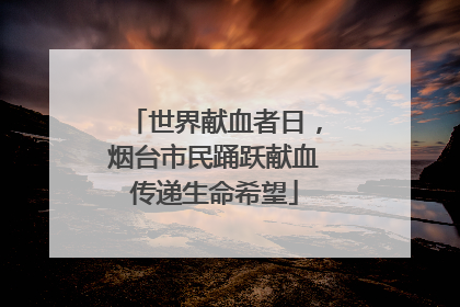 世界献血者日，烟台市民踊跃献血传递生命希望