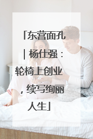 东营面孔｜杨仕强：轮椅上创业，续写绚丽人生