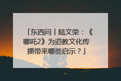 东西问丨陆文荣：《哪吒2》为道教文化传播带来哪些启示？