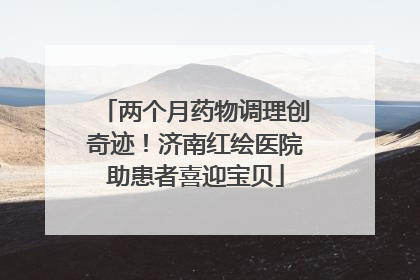 两个月药物调理创奇迹！济南红绘医院助患者喜迎宝贝