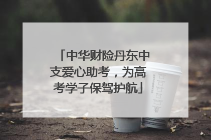 中华财险丹东中支爱心助考，为高考学子保驾护航