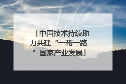 中国技术持续助力共建“一带一路”国家产业发展