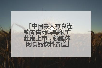 中国最大零食连锁零售商鸣鸣很忙赴港上市，领跑休闲食品饮料赛道
