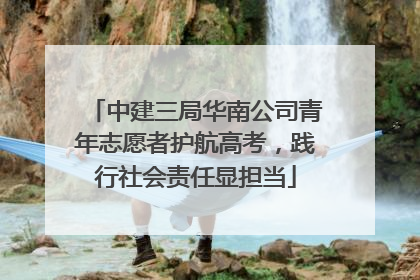 中建三局华南公司青年志愿者护航高考，践行社会责任显担当