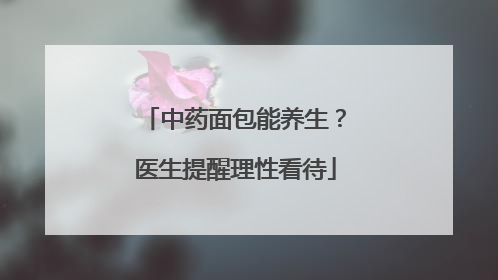 中药面包能养生？医生提醒理性看待