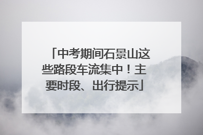中考期间石景山这些路段车流集中！主要时段、出行提示