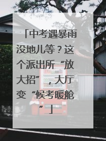 中考遇暴雨没地儿等？这个派出所“放大招”，大厅变“候考暖舱”