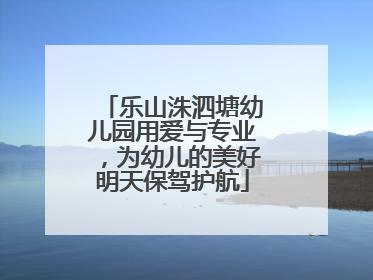 乐山洙泗塘幼儿园用爱与专业，为幼儿的美好明天保驾护航