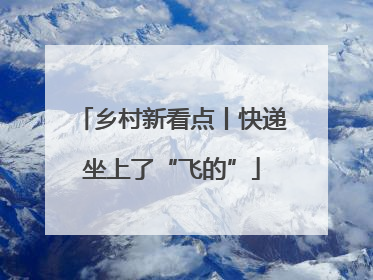 乡村新看点丨快递坐上了“飞的”