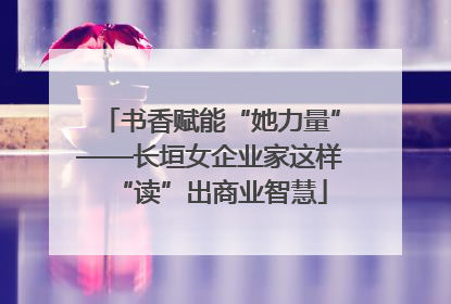 书香赋能“她力量”——长垣女企业家这样“读”出商业智慧