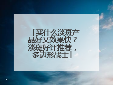 买什么淡斑产品好又效果快？淡斑好评推荐，多边形战士