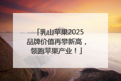 乳山苹果2025品牌价值再攀新高，领跑苹果产业！