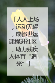 人人上场，运动无碍，成都世运课程进社区，助力残疾人体育“追光”