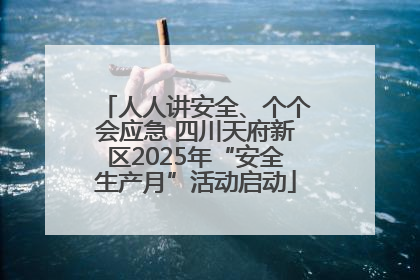 人人讲安全、个个会应急 四川天府新区2025年“安全生产月”活动启动
