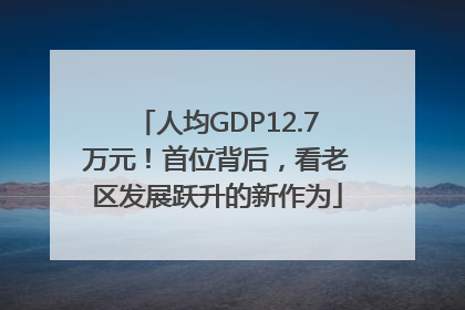 人均GDP12.7万元！首位背后，看老区发展跃升的新作为