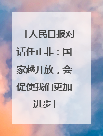 人民日报对话任正非：国家越开放，会促使我们更加进步