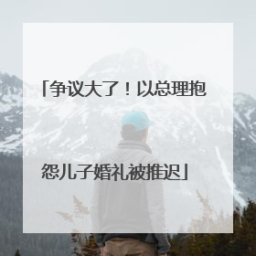 争议大了！以总理抱怨儿子婚礼被推迟