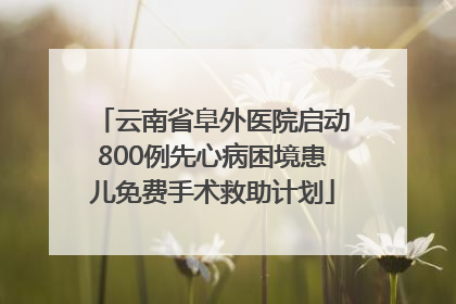 云南省阜外医院启动800例先心病困境患儿免费手术救助计划