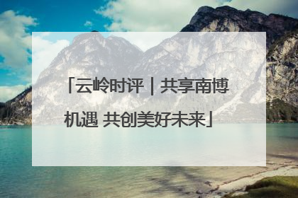 云岭时评｜共享南博机遇 共创美好未来