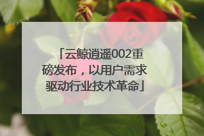 云鲸逍遥002重磅发布，以用户需求驱动行业技术革命