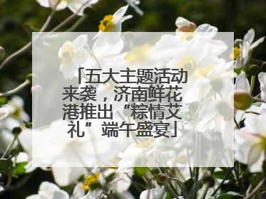 五大主题活动来袭，济南鲜花港推出“粽情艾礼”端午盛宴