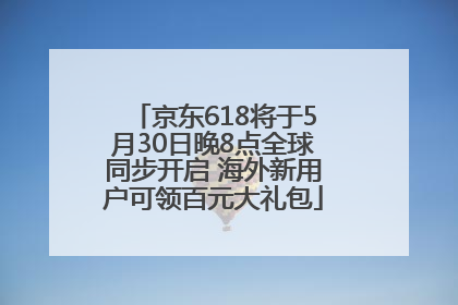 京东618将于5月30日晚8点全球同步开启 海外新用户可领百元大礼包