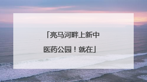 亮马河畔上新中医药公园！就在