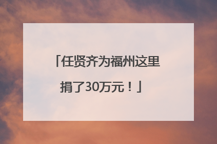 任贤齐为福州这里捐了30万元！