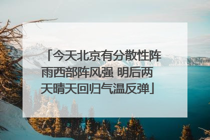 今天北京有分散性阵雨西部阵风强 明后两天晴天回归气温反弹