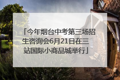 今年烟台中考第三场招生咨询会6月21日在三站国际小商品城举行