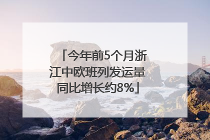 今年前5个月浙江中欧班列发运量同比增长约8%