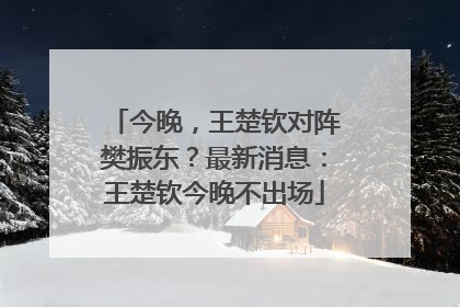 今晚，王楚钦对阵樊振东？最新消息：王楚钦今晚不出场