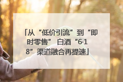 从“低价引流”到“即时零售” 白酒“6·18”渠道融合再提速
