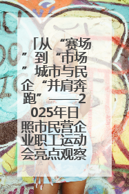 从“赛场”到“市场”城市与民企“并肩奔跑”——2025年日照市民营企业职工运动会亮点观察