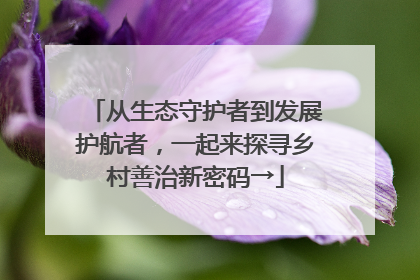 从生态守护者到发展护航者，一起来探寻乡村善治新密码→