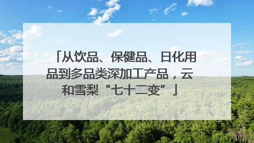 从饮品、保健品、日化用品到多品类深加工产品，云和雪梨“七十二变”