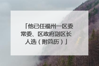 他已任福州一区委常委、区政府副区长人选（附简历）