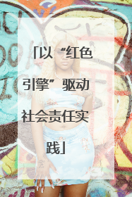 以“红色引擎”驱动社会责任实践